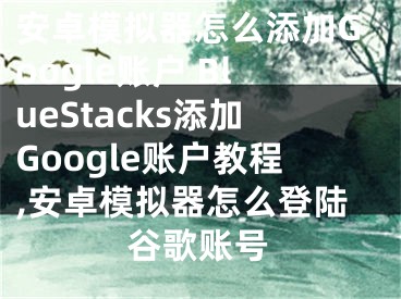 安卓模擬器怎么添加Google賬戶 BlueStacks添加Google賬戶教程,安卓模擬器怎么登陸谷歌賬號(hào)