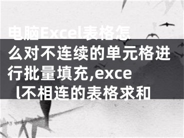 電腦Excel表格怎么對不連續(xù)的單元格進(jìn)行批量填充,excel不相連的表格求和