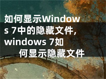 如何顯示Windows 7中的隱藏文件,windows 7如何顯示隱藏文件