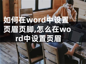 如何在word中設(shè)置頁眉頁腳,怎么在word中設(shè)置頁眉