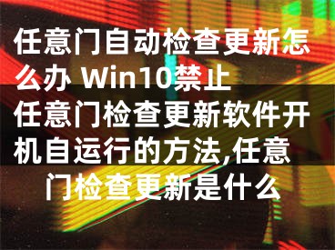 任意門自動檢查更新怎么辦 Win10禁止任意門檢查更新軟件開機自運行的方法,任意門檢查更新是什么