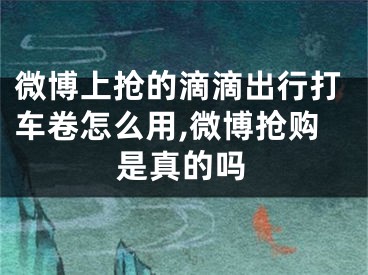 微博上搶的滴滴出行打車卷怎么用,微博搶購(gòu)是真的嗎