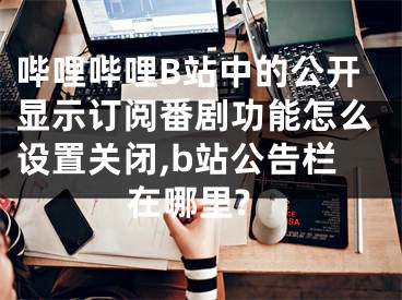 嗶哩嗶哩B站中的公開顯示訂閱番劇功能怎么設(shè)置關(guān)閉,b站公告欄在哪里?