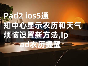 Pad2 ios5通知中心顯示農(nóng)歷和天氣煩惱設(shè)置新方法,ipad農(nóng)歷提醒