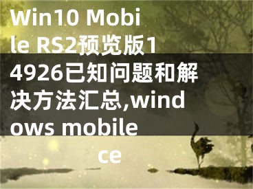 Win10 Mobile RS2預(yù)覽版14926已知問題和解決方法匯總,windows mobile ce