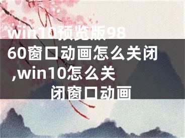 win10預覽版9860窗口動畫怎么關閉 ,win10怎么關閉窗口動畫