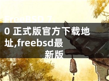 FreeBSD 7.0 正式版官方下載地址,freebsd最新版