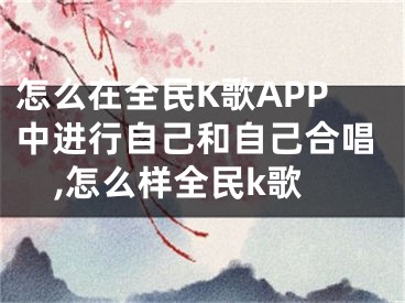 怎么在全民K歌APP中進(jìn)行自己和自己合唱,怎么樣全民k歌