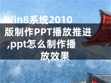 Win8系統(tǒng)2010版制作PPT播放推進(jìn) ,ppt怎么制作播放效果