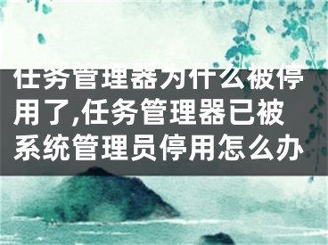 任務(wù)管理器為什么被停用了,任務(wù)管理器已被系統(tǒng)管理員停用怎么辦