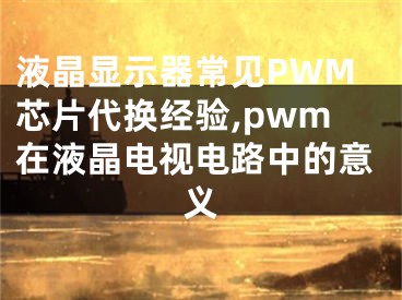 液晶顯示器常見(jiàn)PWM芯片代換經(jīng)驗(yàn),pwm在液晶電視電路中的意義