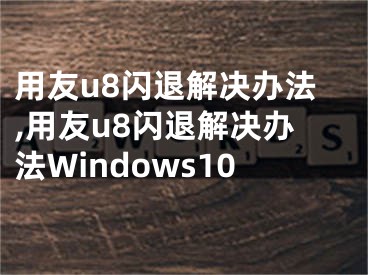 用友u8閃退解決辦法,用友u8閃退解決辦法Windows10