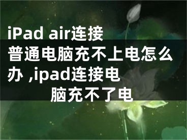 iPad air連接普通電腦充不上電怎么辦 ,ipad連接電腦充不了電