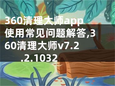 360清理大師app使用常見問題解答,360清理大師v7.2.2.1032