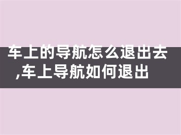 車上的導(dǎo)航怎么退出去,車上導(dǎo)航如何退出