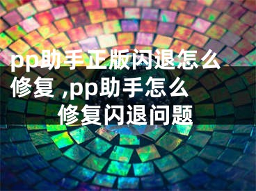 pp助手正版閃退怎么修復(fù) ,pp助手怎么修復(fù)閃退問題