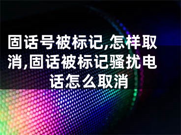 固話號被標(biāo)記,怎樣取消,固話被標(biāo)記騷擾電話怎么取消