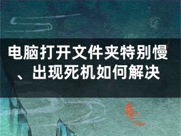 電腦打開文件夾特別慢、出現(xiàn)死機如何解決