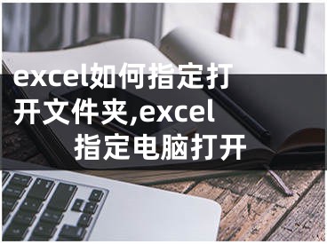 excel如何指定打開文件夾,excel指定電腦打開