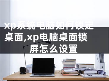 xp系統(tǒng)電腦如何鎖定桌面,xp電腦桌面鎖屏怎么設(shè)置