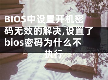 BIOS中設(shè)置開機密碼無效的解決,設(shè)置了bios密碼為什么不執(zhí)行