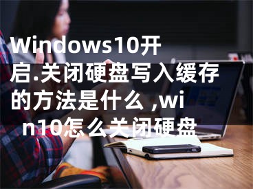 Windows10開啟.關(guān)閉硬盤寫入緩存的方法是什么 ,win10怎么關(guān)閉硬盤