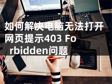 如何解決電腦無法打開網(wǎng)頁提示403 Forbidden問題