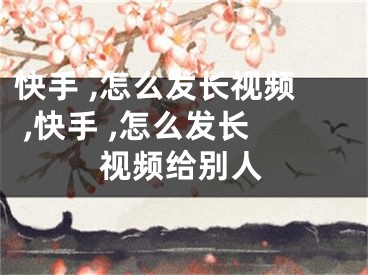 快手 ,怎么發(fā)長視頻 ,快手 ,怎么發(fā)長視頻給別人