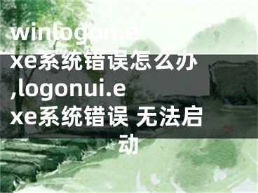 winlogon.exe系統(tǒng)錯誤怎么辦 ,logonui.exe系統(tǒng)錯誤 無法啟動