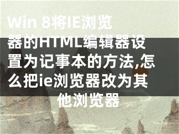 Win 8將IE瀏覽器的HTML編輯器設(shè)置為記事本的方法,怎么把ie瀏覽器改為其他瀏覽器