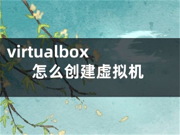 virtualbox怎么創(chuàng)建虛擬機