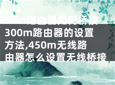 54m路由器如何橋接300m路由器的設(shè)置方法,450m無線路由器怎么設(shè)置無線橋接