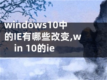 windows10中的IE有哪些改變,win 10的ie