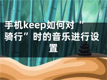 手機(jī)keep如何對(duì)“騎行”時(shí)的音樂進(jìn)行設(shè)置