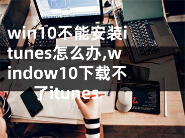 win10不能安裝itunes怎么辦,window10下載不了itunes