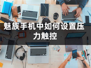 魅族手機中如何設(shè)置壓力觸控