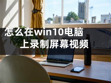 怎么在win10電腦上錄制屏幕視頻