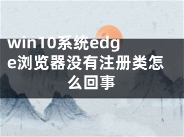 win10系統(tǒng)edge瀏覽器沒(méi)有注冊(cè)類怎么回事