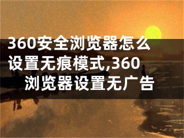 360安全瀏覽器怎么設置無痕模式,360瀏覽器設置無廣告