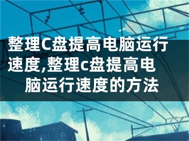 整理C盤提高電腦運行速度,整理c盤提高電腦運行速度的方法