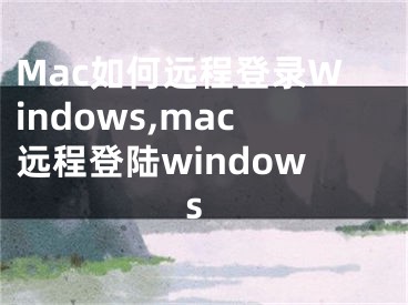 Mac如何遠(yuǎn)程登錄Windows,mac遠(yuǎn)程登陸windows