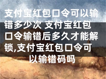 支付寶紅包口令可以輸錯多少次 支付寶紅包口令輸錯后多久才能解鎖,支付寶紅包口令可以輸錯碼嗎