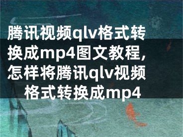 騰訊視頻qlv格式轉(zhuǎn)換成mp4圖文教程,怎樣將騰訊qlv視頻格式轉(zhuǎn)換成mp4