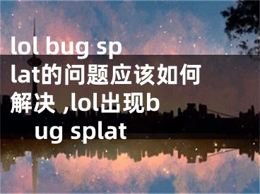 lol bug splat的問(wèn)題應(yīng)該如何解決 ,lol出現(xiàn)bug splat