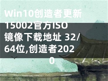 Win10創(chuàng)造者更新15002官方ISO鏡像下載地址 32/64位,創(chuàng)造者2020