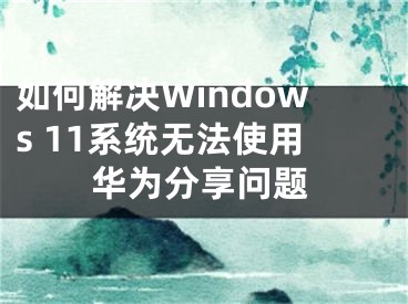 如何解決Windows 11系統(tǒng)無法使用華為分享問題