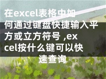 在excel表格中如何通過鍵盤快捷輸入平方或立方符號 ,excel按什么鍵可以快速查詢