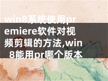 win8系統(tǒng)使用premiere軟件對(duì)視頻剪輯的方法,win8能用pr哪個(gè)版本