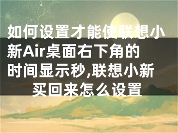 如何設(shè)置才能使聯(lián)想小新Air桌面右下角的時間顯示秒,聯(lián)想小新買回來怎么設(shè)置