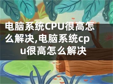 電腦系統(tǒng)CPU很高怎么解決,電腦系統(tǒng)cpu很高怎么解決